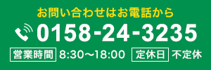 お問い合わせはお電話から tel:0158-24-3235 営業時間8:30～18:00 定休日不定休